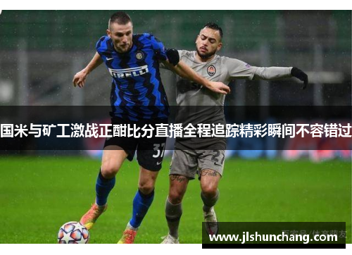 国米与矿工激战正酣比分直播全程追踪精彩瞬间不容错过