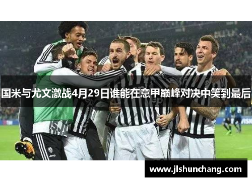 国米与尤文激战4月29日谁能在意甲巅峰对决中笑到最后