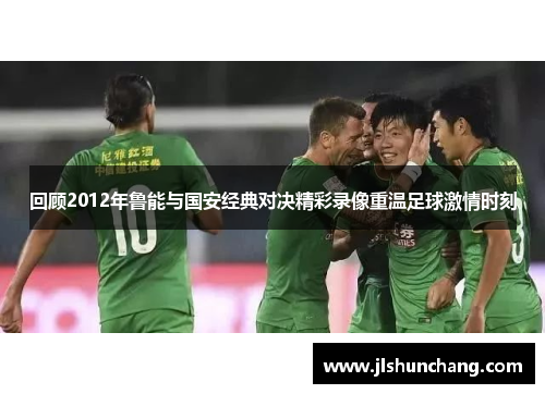 回顾2012年鲁能与国安经典对决精彩录像重温足球激情时刻