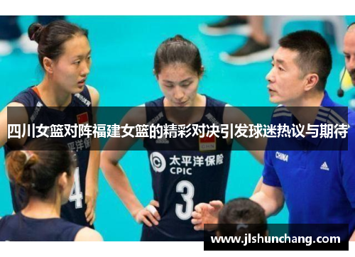 四川女篮对阵福建女篮的精彩对决引发球迷热议与期待