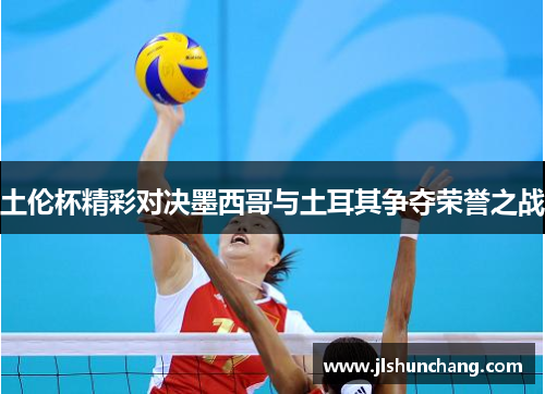 土伦杯精彩对决墨西哥与土耳其争夺荣誉之战