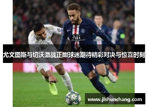 尤文图斯与切沃激战正酣球迷期待精彩对决与惊喜时刻