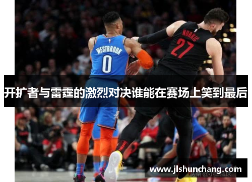 开扩者与雷霆的激烈对决谁能在赛场上笑到最后