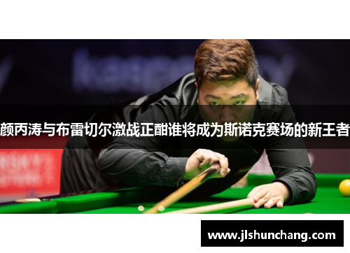 颜丙涛与布雷切尔激战正酣谁将成为斯诺克赛场的新王者