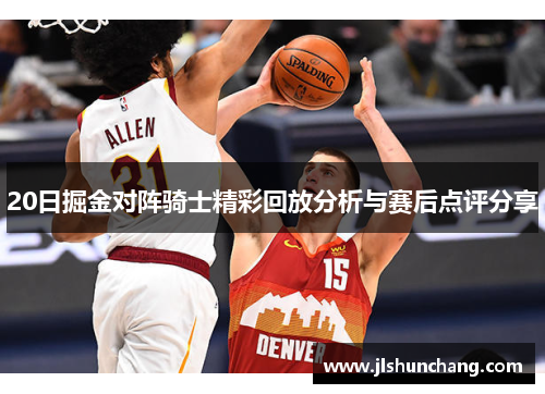 20日掘金对阵骑士精彩回放分析与赛后点评分享