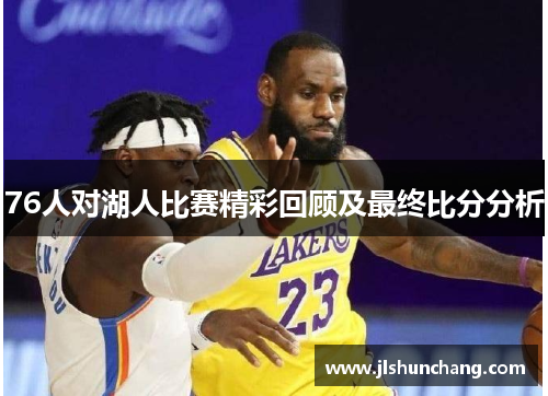 76人对湖人比赛精彩回顾及最终比分分析