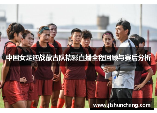 中国女足迎战蒙古队精彩直播全程回顾与赛后分析