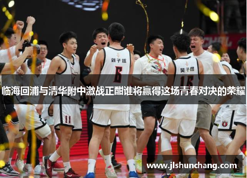 临海回浦与清华附中激战正酣谁将赢得这场青春对决的荣耀