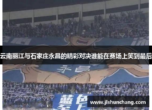 云南丽江与石家庄永昌的精彩对决谁能在赛场上笑到最后