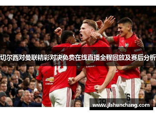 切尔西对曼联精彩对决免费在线直播全程回放及赛后分析