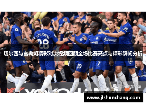 切尔西与富勒姆精彩对决视频回顾全场比赛亮点与精彩瞬间分析